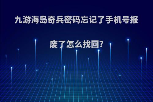 九游海岛奇兵密码忘记了手机号报废了怎么找回?