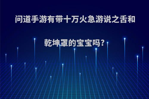 问道手游有带十万火急游说之舌和乾坤罩的宝宝吗?