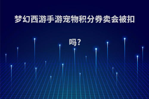 梦幻西游手游宠物积分券卖会被扣吗?