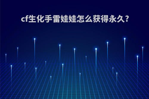 cf生化手雷娃娃怎么获得永久?