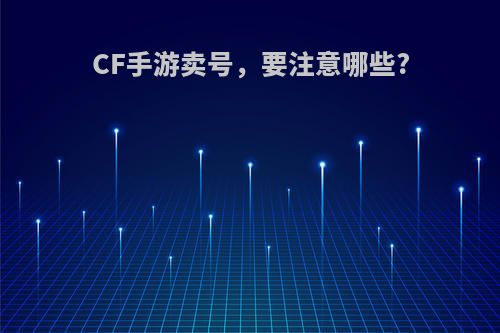 CF手游卖号，要注意哪些?