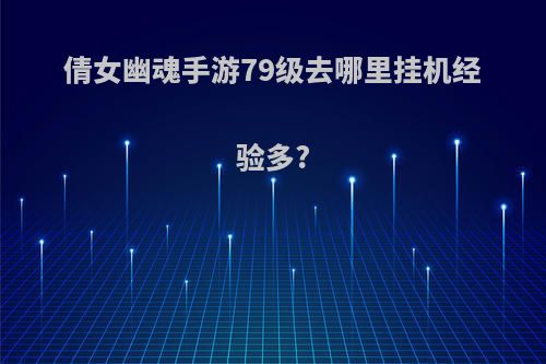 倩女幽魂手游79级去哪里挂机经验多?