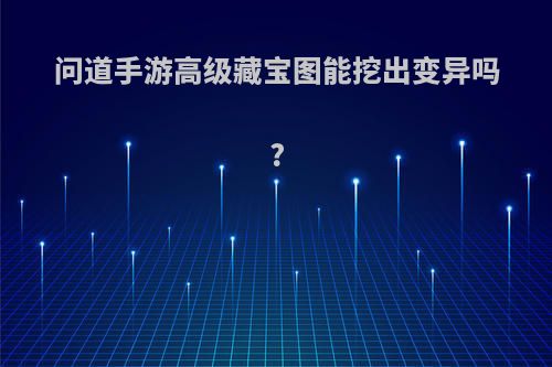 问道手游高级藏宝图能挖出变异吗?