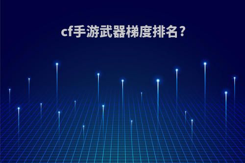cf手游武器梯度排名?