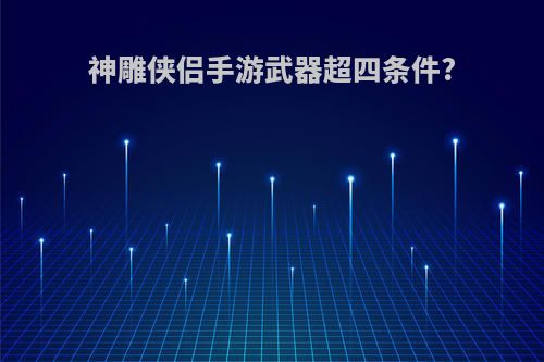 神雕侠侣手游武器超四条件?