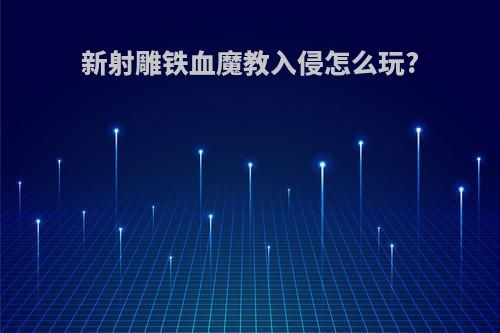 新射雕铁血魔教入侵怎么玩?