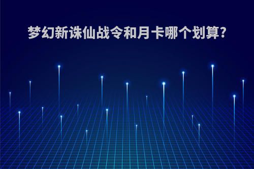 梦幻新诛仙战令和月卡哪个划算?