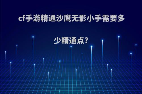 cf手游精通沙鹰无影小手需要多少精通点?