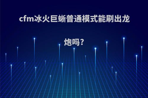 cfm冰火巨蜥普通模式能刷出龙炮吗?