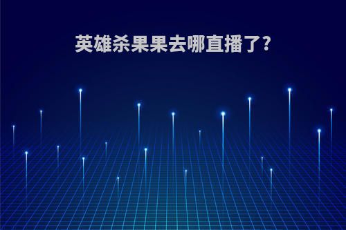 英雄杀果果去哪直播了?