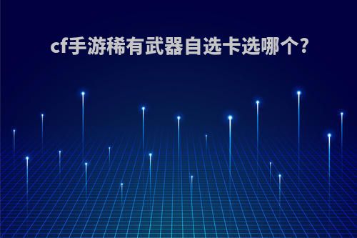 cf手游稀有武器自选卡选哪个?
