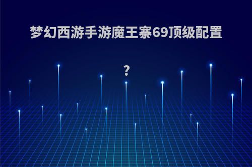 梦幻西游手游魔王寨69顶级配置?