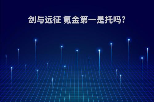 剑与远征 氪金第一是托吗?