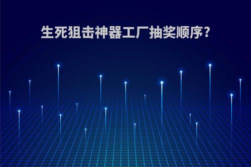 生死狙击神器工厂抽奖顺序?