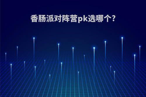 香肠派对阵营pk选哪个?