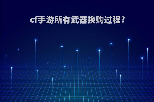 cf手游所有武器换购过程?