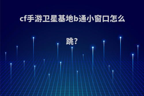cf手游卫星基地b通小窗口怎么跳?