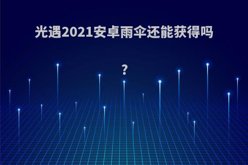 光遇2021安卓雨伞还能获得吗?
