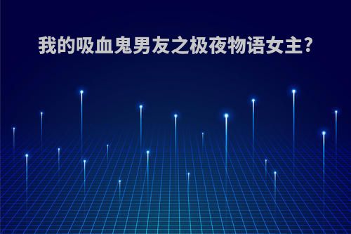 我的吸血鬼男友之极夜物语女主?