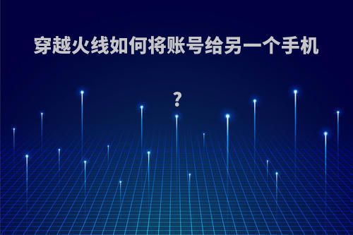 穿越火线如何将账号给另一个手机?