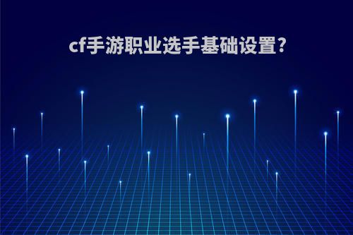 cf手游职业选手基础设置?
