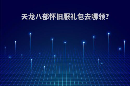 天龙八部怀旧服礼包去哪领?