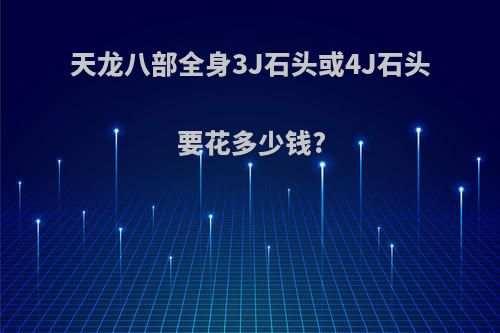 天龙八部全身3J石头或4J石头要花多少钱?