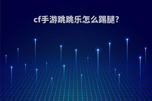 cf手游跳跳乐怎么踢腿?