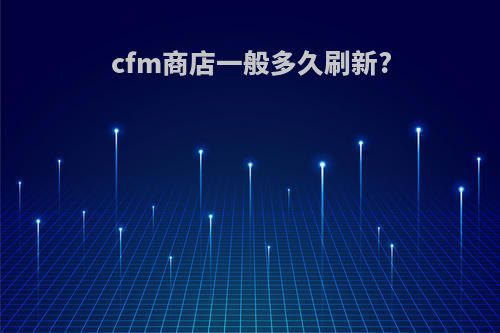 cfm商店一般多久刷新?