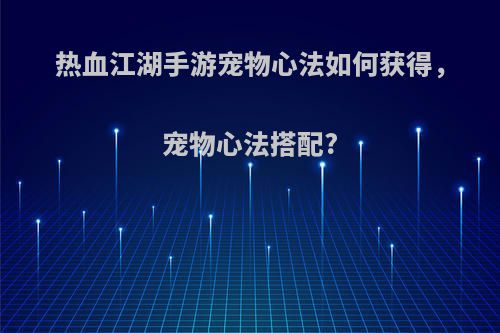 热血江湖手游宠物心法如何获得，宠物心法搭配?