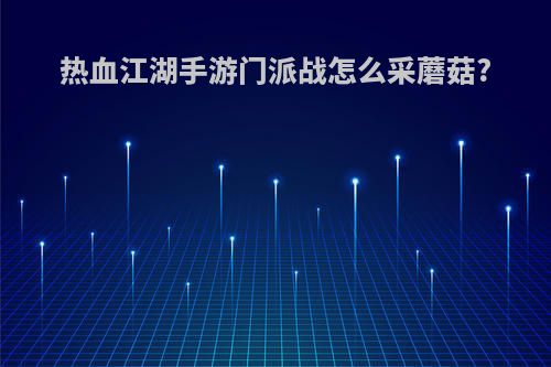 热血江湖手游门派战怎么采蘑菇?