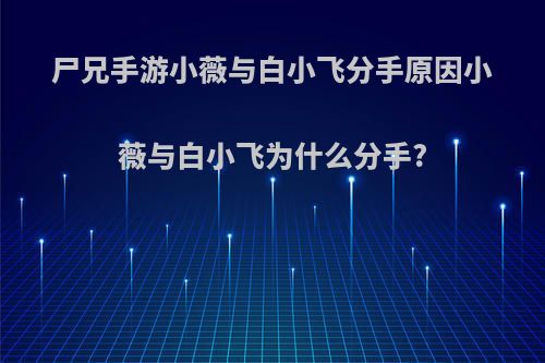 尸兄手游小薇与白小飞分手原因小薇与白小飞为什么分手?