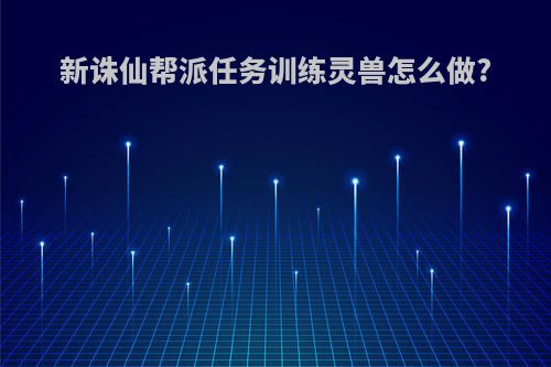 新诛仙帮派任务训练灵兽怎么做?