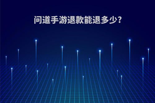 问道手游退款能退多少?