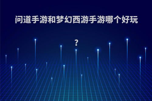 问道手游和梦幻西游手游哪个好玩?