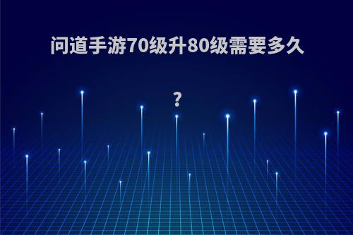 问道手游70级升80级需要多久?