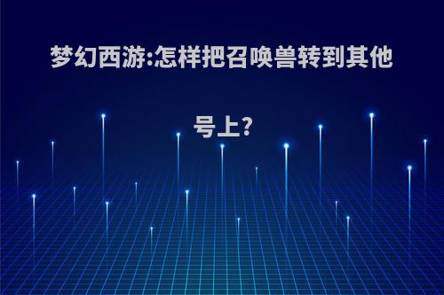 梦幻西游:怎样把召唤兽转到其他号上?