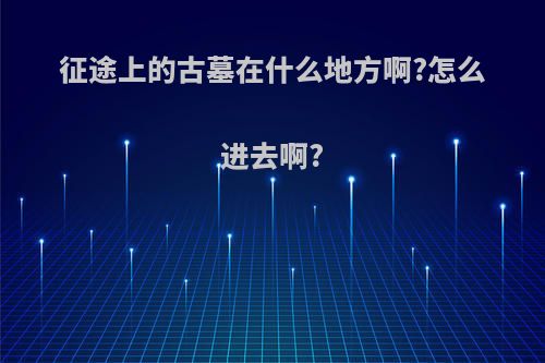 征途上的古墓在什么地方啊?怎么进去啊?