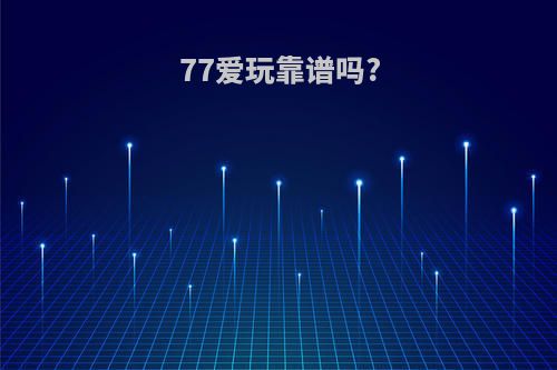 77爱玩靠谱吗?