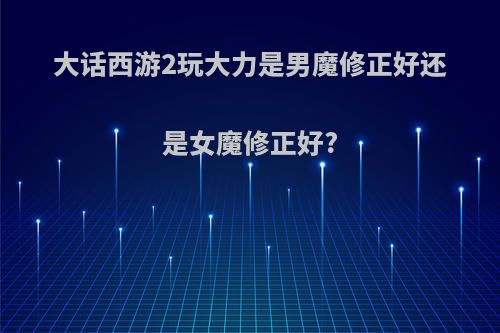 大话西游2玩大力是男魔修正好还是女魔修正好?