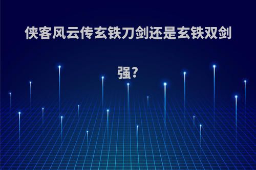 侠客风云传玄铁刀剑还是玄铁双剑强?