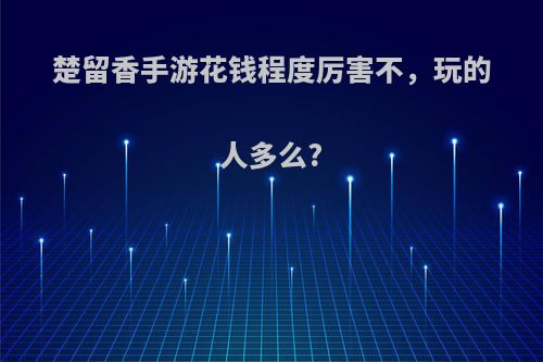 楚留香手游花钱程度厉害不，玩的人多么?