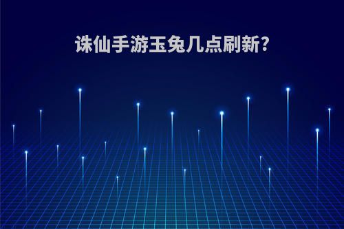 诛仙手游玉兔几点刷新?