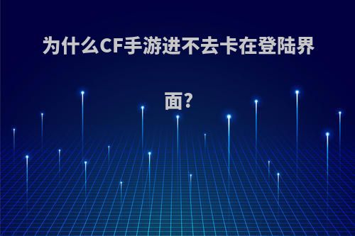 为什么CF手游进不去卡在登陆界面?