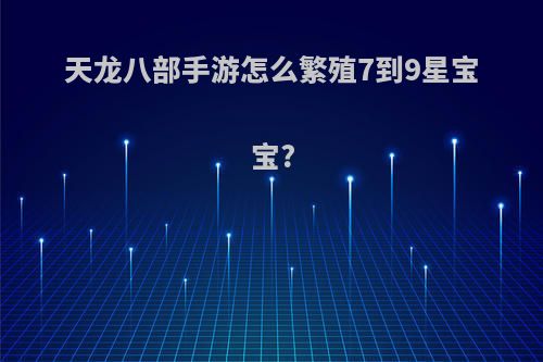 天龙八部手游怎么繁殖7到9星宝宝?