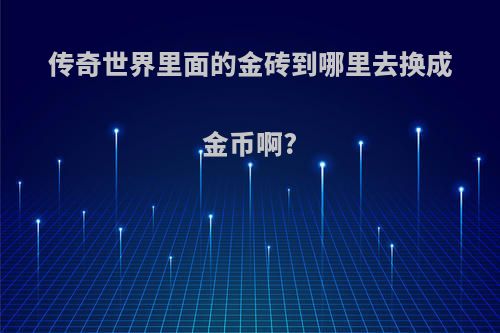 传奇世界里面的金砖到哪里去换成金币啊?