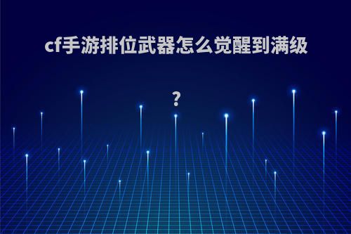 cf手游排位武器怎么觉醒到满级?