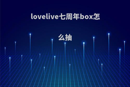 lovelive七周年box怎么抽