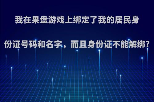 我在果盘游戏上绑定了我的居民身份证号码和名字，而且身份证不能解绑?