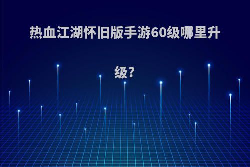 热血江湖怀旧版手游60级哪里升级?